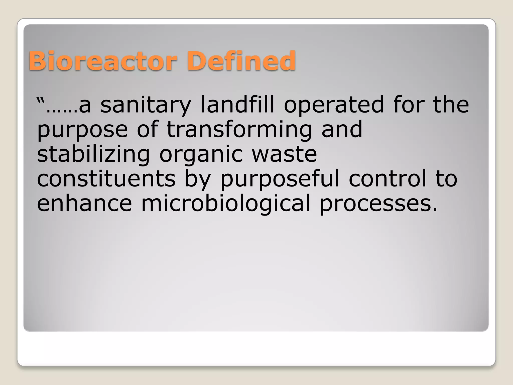 Bioreactor Defined
“……a sanitary landfill operated for the
purpose of transforming and
stabilizing organic waste
constituents by purposeful control to
enhance microbiological processes.
 