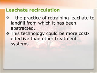 Leachate recirculation
 the practice of retraining leachate to
landfill from which it has been
abstracted.
 This technology could be more cost-
effective than other treatment
systems.
 