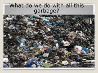 What do we do with all this
garbage?
 
