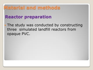 Reactor preparation
 The study was conducted by constructing
three simulated landfill reactors from
opaque PVC.
Material and methods
 