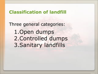 Classification of landfill
Three general categories:
1.Open dumps
2.Controlled dumps
3.Sanitary landfills
 
