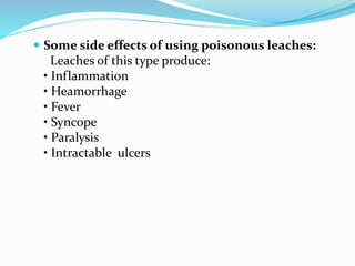 Some side effects of using poisonous leaches:
Leaches of this type produce:
• Inflammation
• Heamorrhage
• Fever
• Syncope
• Paralysis
• Intractable ulcers
 