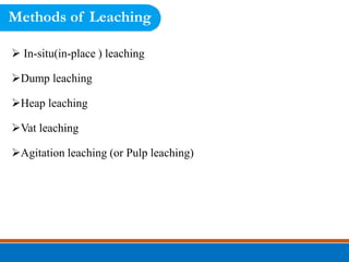 Methods of Leaching
 In-situ(in-place ) leaching
Dump leaching
Heap leaching
Vat leaching
Agitation leaching (or Pulp leaching)
 