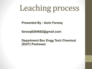 Leaching process
Presented By : Asim Farooq
farooq9284682@gmail.com
Department Bsc Engg Tech Chemical
(SUIT) Peshawar
 