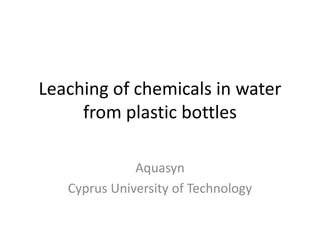 Leaching of chemicals in water
from plastic bottles
Aquasyn
Cyprus University of Technology
 