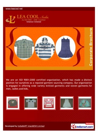 We are an ISO 9001:2000 certified organization, which has made a distinct
position for ourselves as a reputed garment sourcing company. Our organization
is engaged in offering wide variety knitted garments and woven garments for
men, ladies and kids.
 