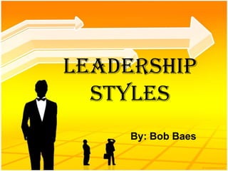 Leadership
  Styles
     By: Bob Baes
 