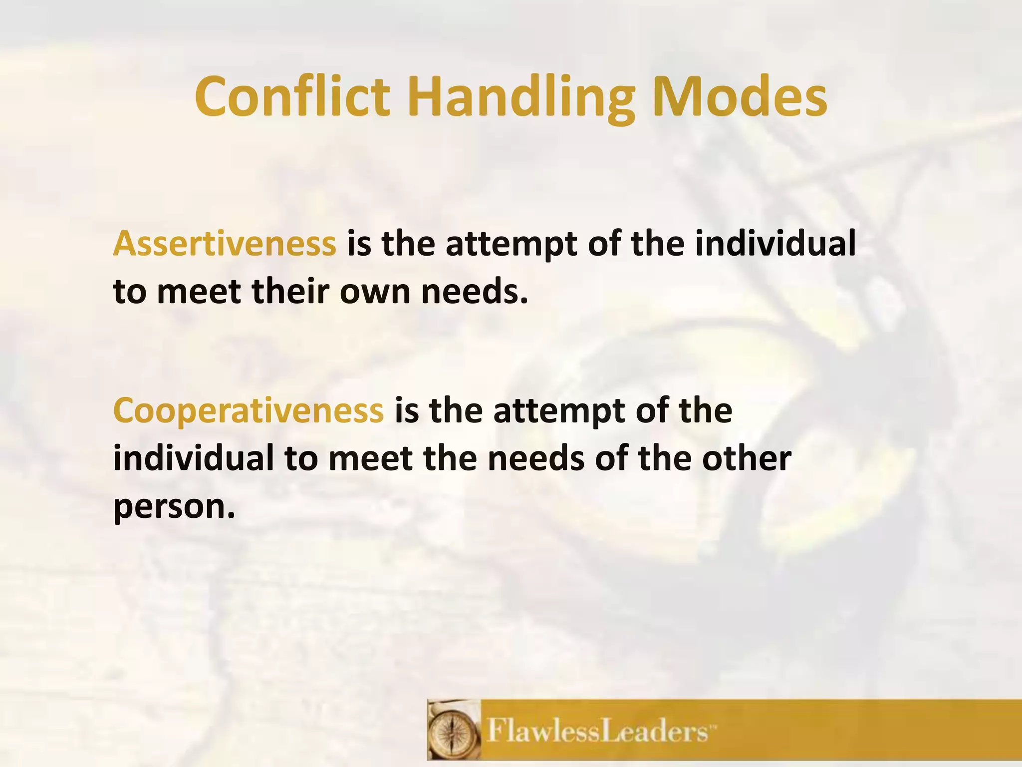Conflict Handling ModesAssertiveness is the attempt of the individual to meet their own needs.Cooperativeness is the attempt of the individual to meet the needs of the other person.