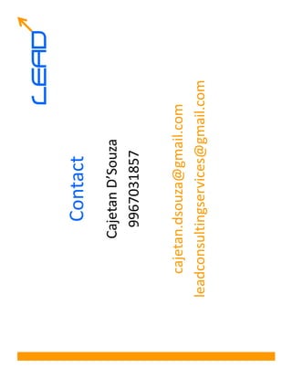 LEAD
           Contact
        Cajetan D’Souza
         9967031857

    cajetan.dsouza@gmail.com
leadconsultingservices@gmail.com
 