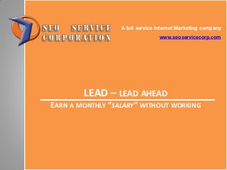 LEAD – LEAD AHEAD
EARN A MONTHLY “SALARY” WITHOUT WORKING
A full service Internet Marketing company
www.seoservicecorp.com
 