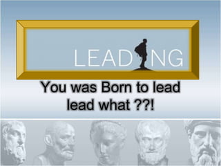 You was Born to lead
lead what ??!
 