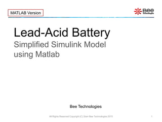 Lead-Acid Battery
Simplified Simulink Model
using Matlab
All Rights Reserved Copyright (C) Siam Bee Technologies 2015 1
MATLAB Version
Bee Technologies
 