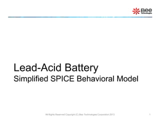 Lead-Acid Battery
Simplified SPICE Behavioral Model



        All Rights Reserved Copyright (C) Bee Technologies Corporation 2013   1
 