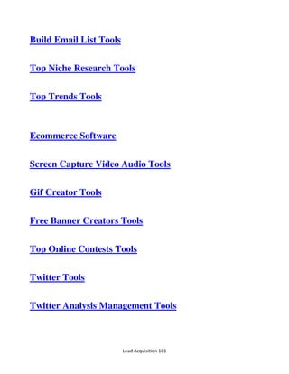 Lead Acquisition 101
Build Email List Tools
Top Niche Research Tools
Top Trends Tools
Ecommerce Software
Screen Capture Video Audio Tools
Gif Creator Tools
Free Banner Creators Tools
Top Online Contests Tools
Twitter Tools
Twitter Analysis Management Tools
 