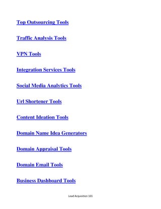 Lead Acquisition 101
Top Outsourcing Tools
Traffic Analysis Tools
VPN Tools
Integration Services Tools
Social Media Analytics Tools
Url Shortener Tools
Content Ideation Tools
Domain Name Idea Generators
Domain Appraisal Tools
Domain Email Tools
Business Dashboard Tools
 