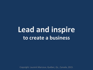 Lead and inspire
to create a business
Copyright: Laurent Marcoux, Québec, Qc., Canada, 2015.
 