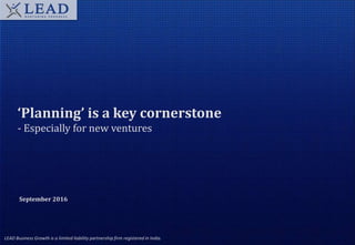 ‘Planning’ is a key cornerstone
- Especially for new ventures
LEAD Business Growth is a limited liability partnership firm registered in India.
September 2016
 