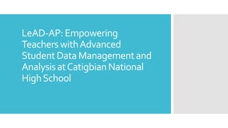 LeAD-AP:Empowering
TeacherswithAdvanced
StudentDataManagementand
AnalysisatCatigbianNational
HighSchool
 