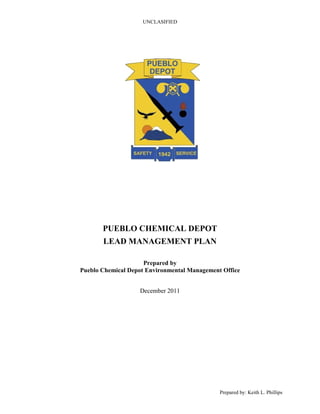 UNCLASIFIED
PUEBLO CHEMICAL DEPOT
LEAD MANAGEMENT PLAN
Prepared by
Pueblo Chemical Depot Environmental Management Office
December 2011
Prepared by: Keith L. Phillips
 