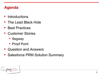 Agenda  Introductions The Lead Black Hole Best Practices Customer Stories Segway Proof Point Question and Answers  Salesforce PRM Solution Summary 