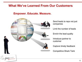 What We’ve Learned From Our Customers Send leads to reps not just companies Limit the number of leads Enrich the lead quality Introduce partner to customer Capture timely feedback Competitive Shark Tank Empower. Educate. Measure. 