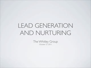 LEAD GENERATION
 AND NURTURING
    The Whitley Group
        October 27, 2011
 