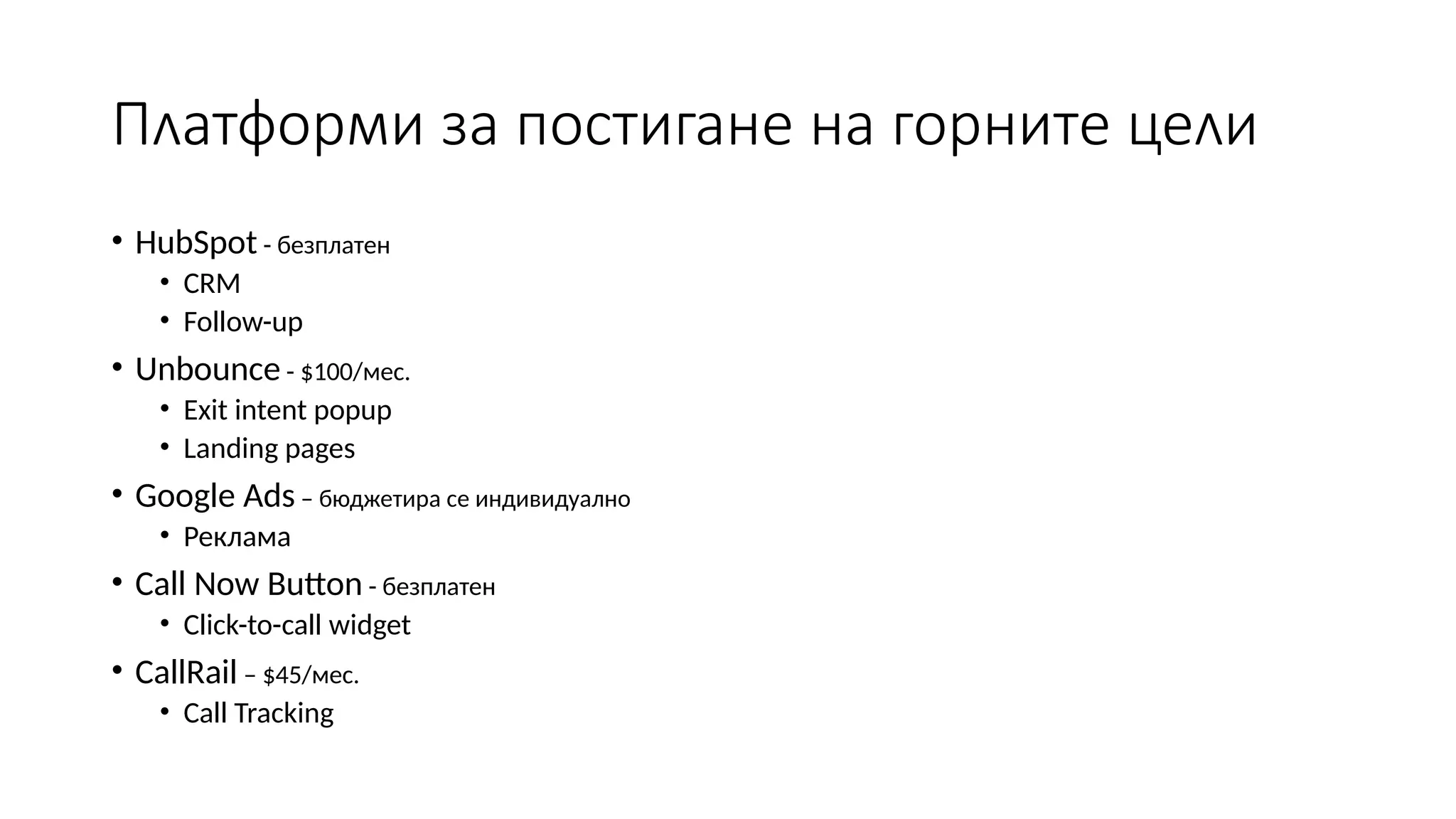 Платформи за постигане на горните цели
• HubSpot - безплатен
• CRM
• Follow-up
• Unbounce - $100/мес.
• Exit intent popup
• Landing pages
• Google Ads – бюджетира се индивидуално
• Реклама
• Call Now Button - безплатен
• Click-to-call widget
• CallRail – $45/мес.
• Call Tracking
 