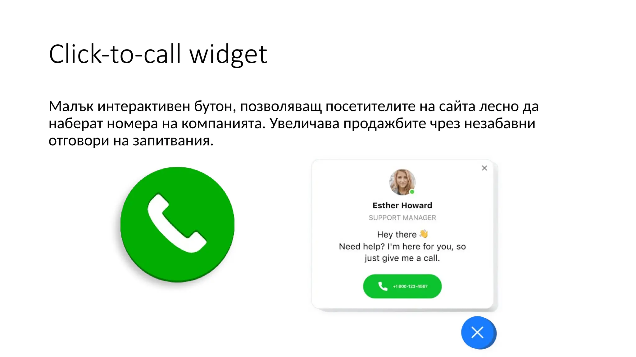 Click-to-call widget
Малък интерактивен бутон, позволяващ посетителите на сайта лесно да
наберат номера на компанията. Увеличава продажбите чрез незабавни
отговори на запитвания.
 