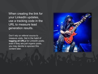 When creating the link for your LinkedIn updates, use a tracking code in the URL to measure lead generation results. 
Don’t rely on referral source to measure visits. Get in the habit of tagging all URLs for LinkedIn posts; even if they are just organic posts, you may decide to sponsor this content later.  