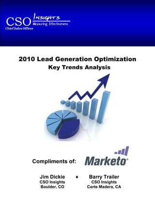 2010 Lead Generation Optimization – Key Trends Analysis




2010 Lead Generation Optimization
          Key Trends Analysis




   Compliments of:

     Jim Dickie                 ♦         Barry Trailer
     CSO Insights                          CSO Insights
     Boulder, CO                         Corte Madera, CA
 
