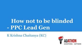 How not to be blinded 
- PPC Lead Gen 
K Krishna Chaitanya (KC) 
 