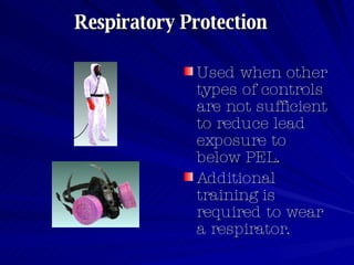 Respiratory Protection   Used when other types of controls are not sufficient to reduce lead exposure to below PEL.   Additional training is required to wear a respirator. 