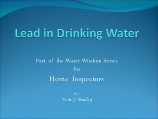 Part  of  the Water Wisdom Series for Home  Inspectors by: Scott  J. Bradley 