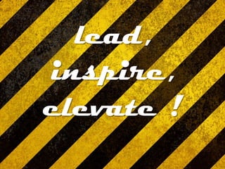 lead,
inspire,
elevate !
 