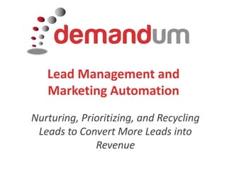 Lead Management and Marketing Automation Nurturing, Prioritizing, and Recycling Leads to Convert More Leads into Revenue  