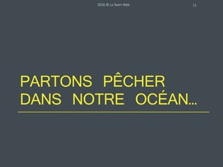 PARTONS PÊCHER
DANS NOTRE OCÉAN…
2016 © La Team Web 11
 