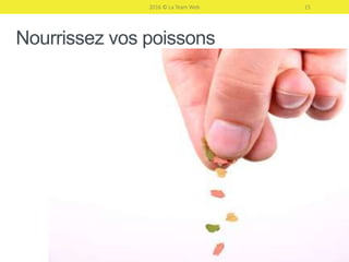 PETIT POISSON
DEVIENDRA GRAND…
Les étapes pour faire passer du simple contact au client fidèle
2016 © La Team Web 15
 