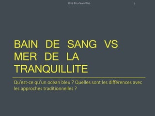 BAIN DE SANG VS
MER DE LA
TRANQUILLITE
Qu’est-ce qu’un océan bleu ? Quelles sont les différences avec
les approches traditionnelles ?
2016 © La Team Web 3
 