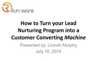 How to Turn your Lead
Nurturing Program into a
Customer Converting Machine
Presented by: Lincoln Murphy
July 10, 2014
 