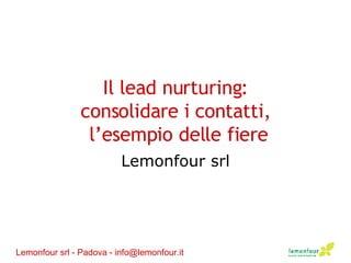 Il lead nurturing: consolidare i contatti,  l’esempio delle fiere Lemonfour srl Lemonfour srl - Padova - info@lemonfour.it 