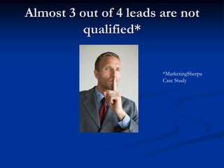 Almost 3 out of 4 leads are not
          qualified*


                        *MarketingSherpa
                        Case Study
 