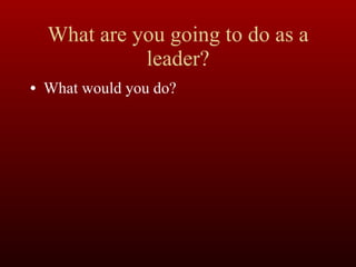 What are you going to do as a leader? What would you do? 