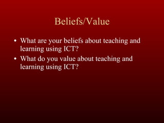 Beliefs/Value What are your beliefs about teaching and learning using ICT? What do you value about teaching and learning using ICT? 