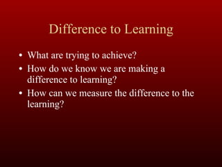 Difference to Learning What are trying to achieve? How do we know we are making a difference to learning? How can we measure the difference to the learning? 
