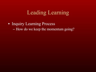 Leading Learning Inquiry Learning Process How do we keep the momentum going? 