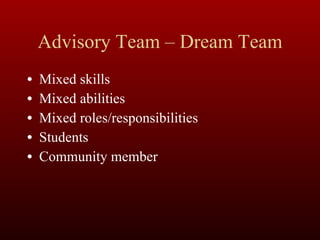 Advisory Team – Dream Team Mixed skills Mixed abilities Mixed roles/responsibilities Students Community member 
