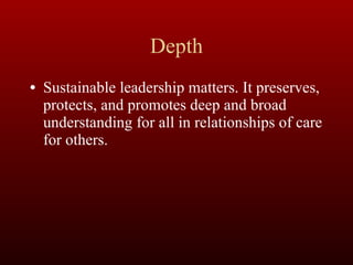 Depth Sustainable leadership matters. It preserves, protects, and promotes deep and broad understanding for all in relationships of care for others. 