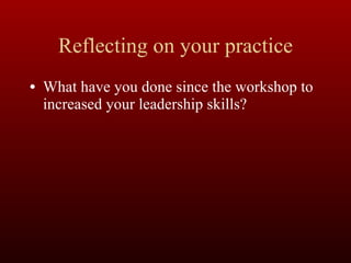 Reflecting on your practice What have you done since the workshop to  increased your leadership skills? 