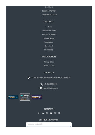 Our Client
Become A Partner
Customization Service
PRODUCTS
Features
Feature Tour Video
Quick Start Video
Release Notes
Integrations
Download
On Premises
LEGAL & POLICIES
Privacy Policy
Terms Of Use
CONTACT US
111 NE 1st Street, 8th Floor #303 MIAMI, FL 33132, US
+1-888-666-8154
sales@livetecs.com
FOLLOW US
JOIN OUR NEWSLETTER
Enter your work email
 