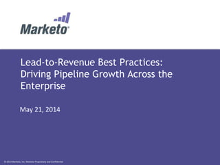 © 2013 Marketo, Inc. Marketo Proprietary and Confidential
Lead-to-Revenue Best Practices:
Driving Pipeline Growth Across the
Enterprise
May 21, 2014
 